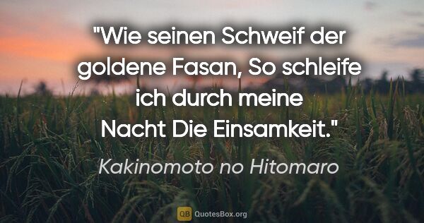 Kakinomoto no Hitomaro Zitat: "Wie seinen Schweif der goldene Fasan,
So schleife ich durch..."