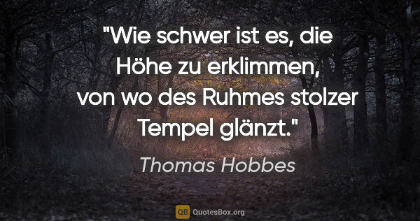 Thomas Hobbes Zitat: "Wie schwer ist es, die Höhe zu erklimmen,
von wo des Ruhmes..."