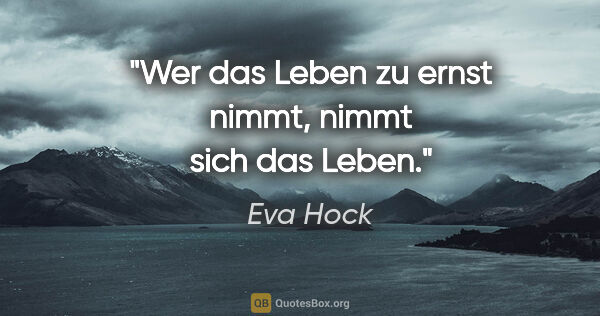Eva Hock Zitat: "Wer das Leben zu ernst nimmt, nimmt sich das Leben."