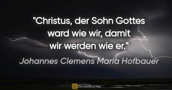 Johannes Clemens Maria Hofbauer Zitat: "Christus, der Sohn Gottes ward wie wir, damit wir werden wie er."