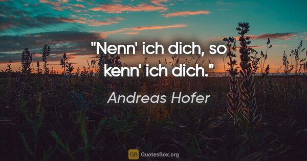 Andreas Hofer Zitat: "Nenn' ich dich, so kenn' ich dich."