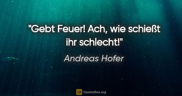 Andreas Hofer Zitat: ""Gebt Feuer! Ach, wie schießt ihr schlecht!""