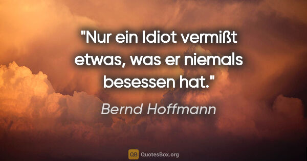 Bernd Hoffmann Zitat: "Nur ein Idiot vermißt etwas, was er niemals besessen hat."