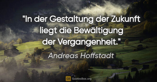 Andreas Hoffstadt Zitat: "In der Gestaltung der Zukunft liegt
die Bewältigung der..."