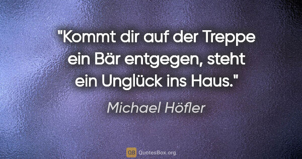 Michael Höfler Zitat: "Kommt dir auf der Treppe ein Bär entgegen,
steht ein Unglück..."