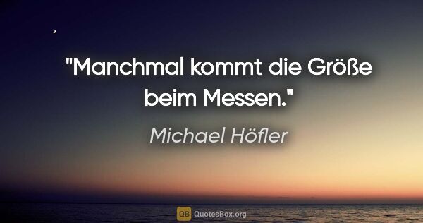 Michael Höfler Zitat: "Manchmal kommt die Größe beim Messen."