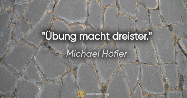 Michael Höfler Zitat: "Übung macht dreister."