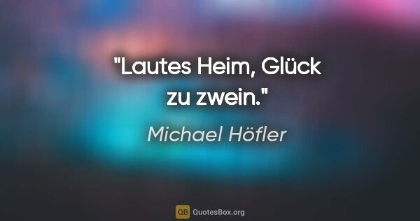 Michael Höfler Zitat: "Lautes Heim, Glück zu zwein."