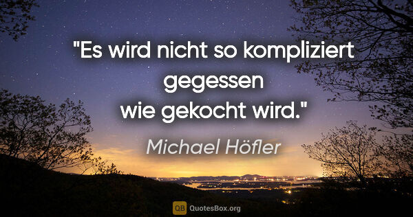 Michael Höfler Zitat: "Es wird nicht so kompliziert gegessen wie gekocht wird."