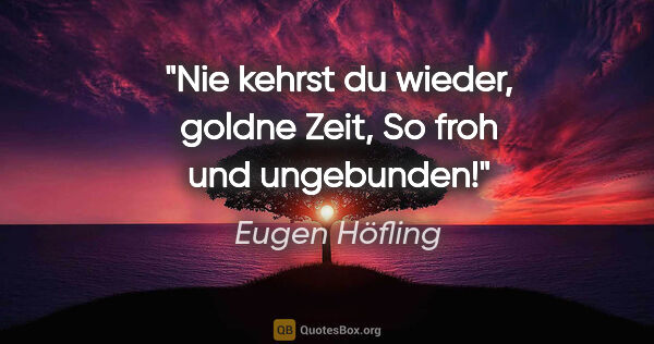 Eugen Höfling Zitat: "Nie kehrst du wieder, goldne Zeit,
So froh und ungebunden!"