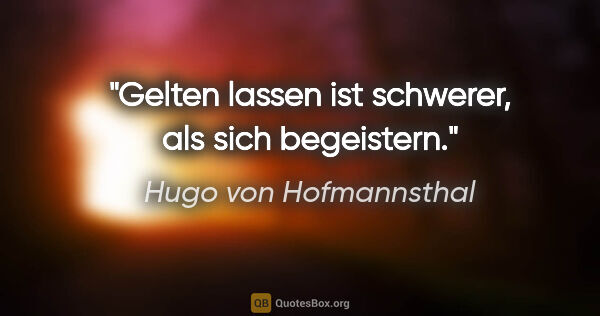 Hugo von Hofmannsthal Zitat: "Gelten lassen ist schwerer, als sich begeistern."