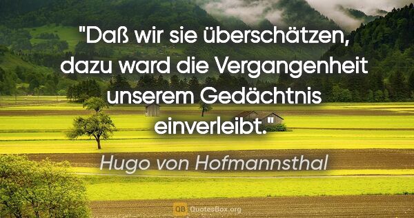 Hugo von Hofmannsthal Zitat: "Daß wir sie überschätzen, dazu ward die Vergangenheit
unserem..."