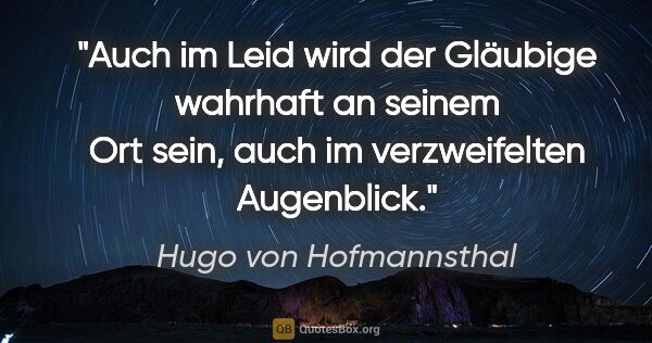 Hugo von Hofmannsthal Zitat: "Auch im Leid wird der Gläubige wahrhaft an seinem Ort sein,..."