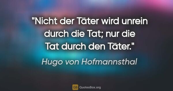 Hugo von Hofmannsthal Zitat: "Nicht der Täter wird unrein durch die Tat;
nur die Tat durch..."