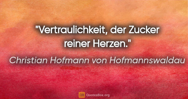 Christian Hofmann von Hofmannswaldau Zitat: "Vertraulichkeit, der Zucker reiner Herzen."