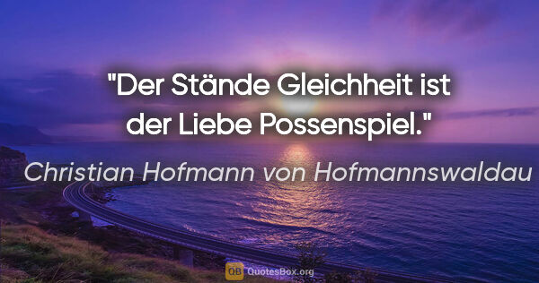 Christian Hofmann von Hofmannswaldau Zitat: "Der Stände Gleichheit ist der Liebe Possenspiel."