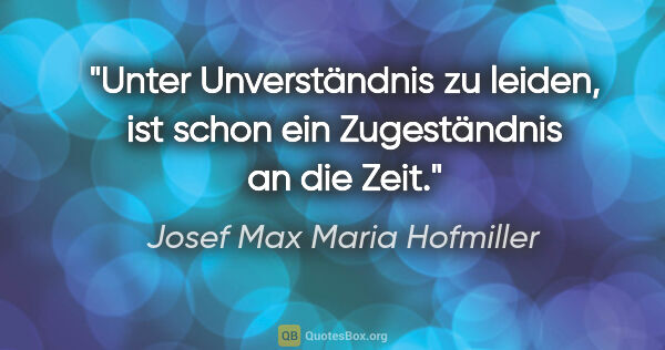 Josef Max Maria Hofmiller Zitat: "Unter Unverständnis zu leiden,
ist schon ein Zugeständnis an..."