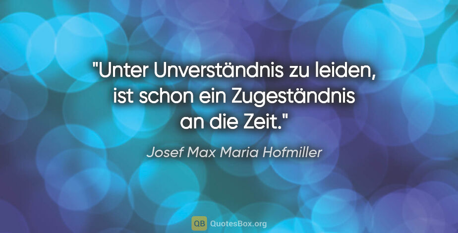 Josef Max Maria Hofmiller Zitat: "Unter Unverständnis zu leiden,
ist schon ein Zugeständnis an..."