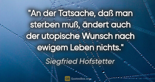 Siegfried Hofstetter Zitat: "An der Tatsache, daß man sterben muß, ändert auch der..."
