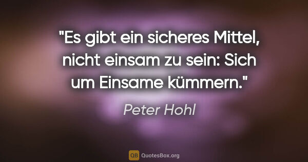 Peter Hohl Zitat: "Es gibt ein sicheres Mittel, nicht einsam zu sein: Sich um..."