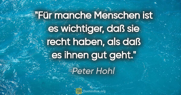 Peter Hohl Zitat: "Für manche Menschen ist es wichtiger, daß sie recht haben, als..."