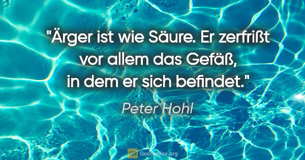 Peter Hohl Zitat: "Ärger ist wie Säure. Er zerfrißt vor allem das Gefäß, in dem..."