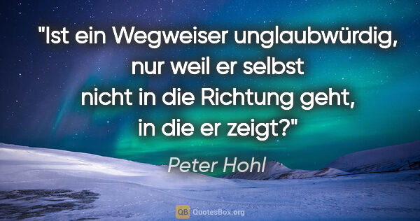 Peter Hohl Zitat: "Ist ein Wegweiser unglaubwürdig, nur weil er selbst nicht in..."