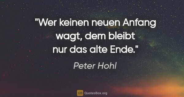 Peter Hohl Zitat: "Wer keinen neuen Anfang wagt, dem bleibt nur das alte Ende."