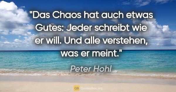 Peter Hohl Zitat: "Das Chaos hat auch etwas Gutes: Jeder schreibt wie er will...."