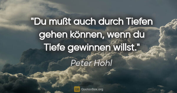 Peter Hohl Zitat: "Du mußt auch durch Tiefen gehen können, wenn du Tiefe gewinnen..."