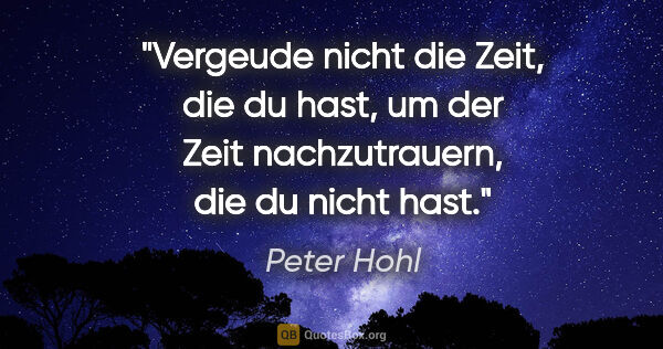 Peter Hohl Zitat: "Vergeude nicht die Zeit, die du hast, um der Zeit..."