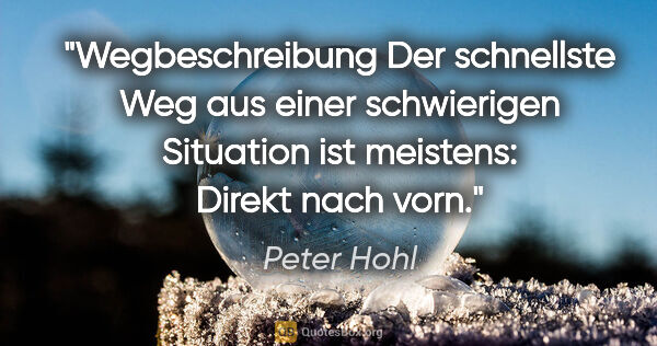 Peter Hohl Zitat: "Wegbeschreibung

Der schnellste Weg aus einer schwierigen..."
