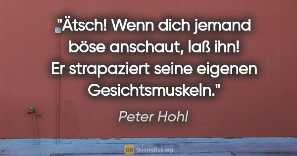 Peter Hohl Zitat: "Ätsch!

Wenn dich jemand böse anschaut, laß ihn! Er..."