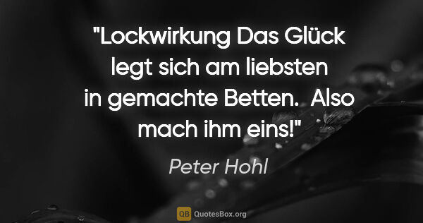 Peter Hohl Zitat: "Lockwirkung
Das Glück legt sich am liebsten in gemachte..."