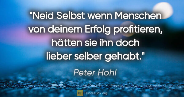 Peter Hohl Zitat: "Neid
Selbst wenn Menschen von deinem Erfolg profitieren,..."