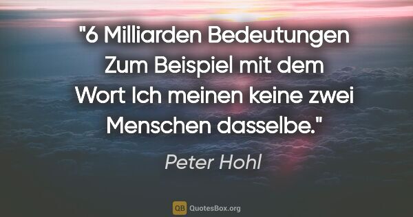 Peter Hohl Zitat: "6 Milliarden Bedeutungen
Zum Beispiel mit dem Wort »Ich«..."