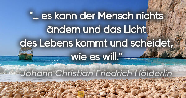 Johann Christian Friedrich Hölderlin Zitat: "… es kann der Mensch nichts ändern und das Licht des Lebens..."