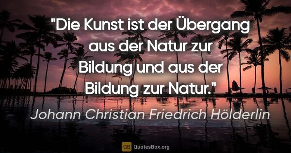 Johann Christian Friedrich Hölderlin Zitat: "Die Kunst ist der Übergang aus der Natur zur Bildung und aus..."