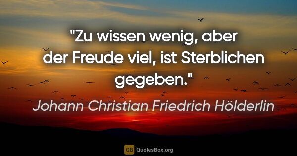 Johann Christian Friedrich Hölderlin Zitat: "Zu wissen wenig, aber der Freude viel, ist Sterblichen gegeben."