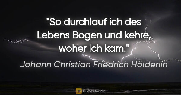 Johann Christian Friedrich Hölderlin Zitat: "So durchlauf ich des Lebens Bogen und kehre, woher ich kam."