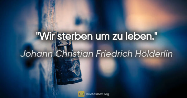 Johann Christian Friedrich Hölderlin Zitat: "Wir sterben um zu leben."