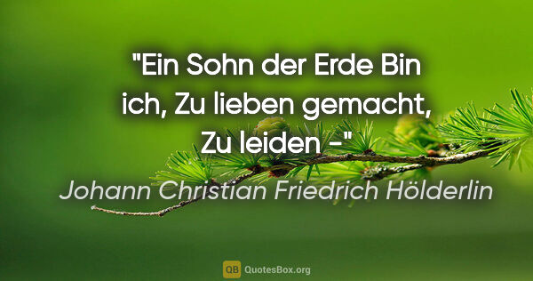 Johann Christian Friedrich Hölderlin Zitat: "Ein Sohn der Erde
Bin ich,
Zu lieben gemacht,
Zu leiden -"