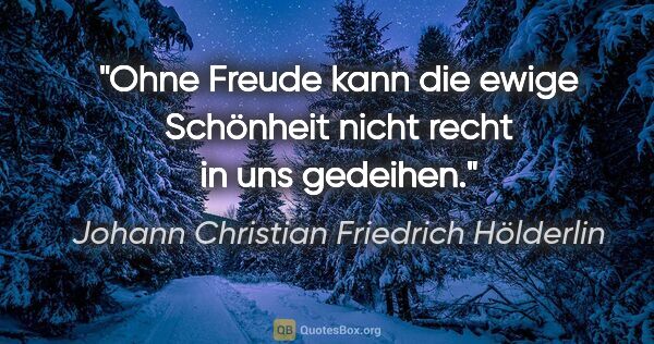 Johann Christian Friedrich Hölderlin Zitat: "Ohne Freude kann die ewige Schönheit nicht recht in uns gedeihen."