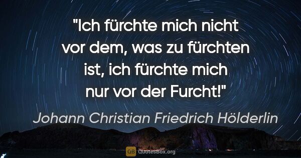 Johann Christian Friedrich Hölderlin Zitat: "Ich fürchte mich nicht vor dem, was zu fürchten ist, ich..."