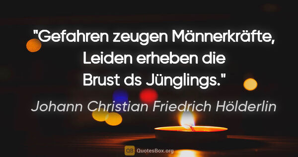 Johann Christian Friedrich Hölderlin Zitat: "Gefahren zeugen Männerkräfte, Leiden
erheben die Brust ds..."