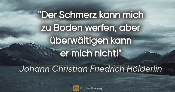 Johann Christian Friedrich Hölderlin Zitat: "Der Schmerz kann mich zu Boden werfen,
aber überwältigen kann..."