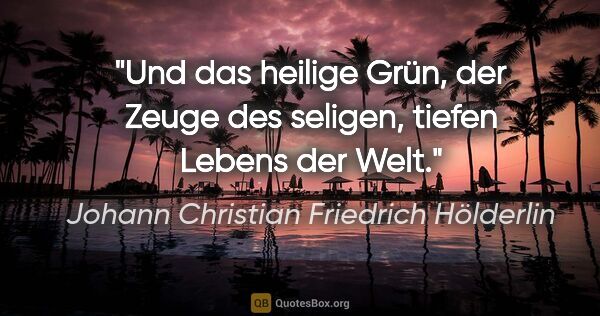 Johann Christian Friedrich Hölderlin Zitat: "Und das heilige Grün, der Zeuge des seligen, tiefen Lebens der..."