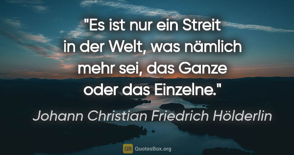 Johann Christian Friedrich Hölderlin Zitat: "Es ist nur ein Streit in der Welt, was nämlich mehr sei, das..."