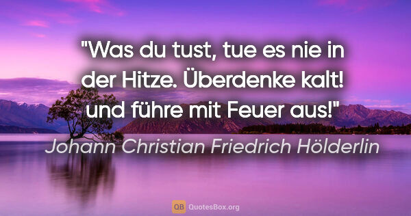 Johann Christian Friedrich Hölderlin Zitat: "Was du tust, tue es nie in der Hitze.
Überdenke kalt! und..."