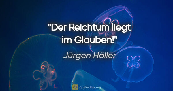 Jürgen Höller Zitat: "Der Reichtum liegt im Glauben!"